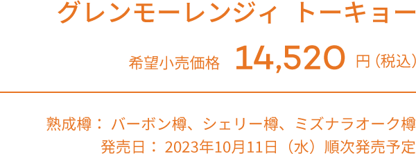 グレンモーレンジィ  トーキョー 希望小売価格14,520 円（税別）予定​　熟成樽： バーボン樽、シェリー樽、ミズナラオーク樽 発売日： 2023年10月11日（水）順次発売予定